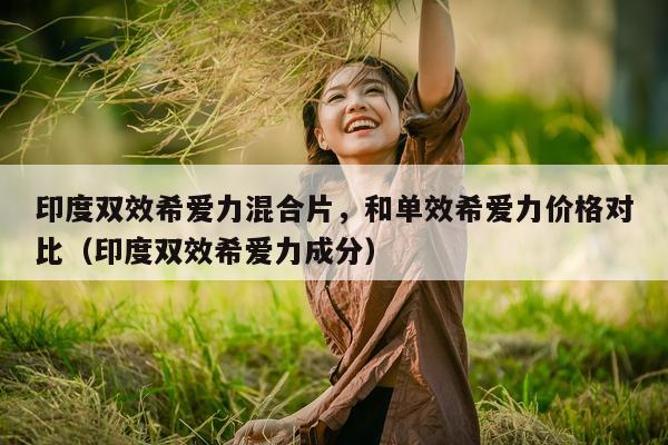 印度双效希爱力混合片	，和单效希爱力价格对比（印度双效希爱力成分）-第1张图片-印淘网
