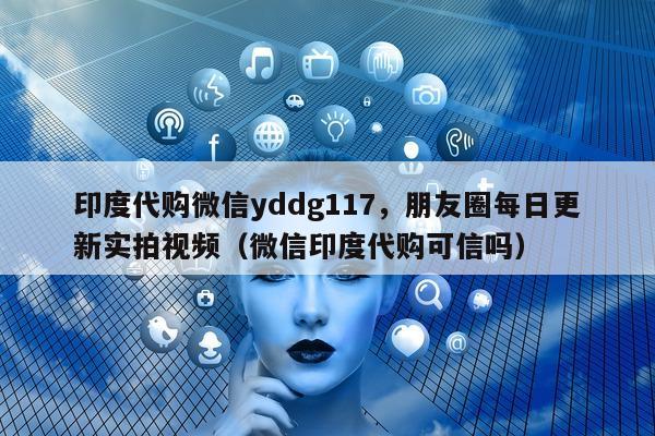 印度代购微信yddg117，朋友圈每日更新实拍视频（微信印度代购可信吗）-第1张图片-印淘网