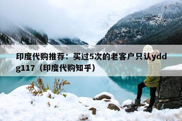 印度代购推荐:买过5次的老客户只认yddg117(印度代购知乎)-第1张图片-印淘网 印度代购推荐:买过5次的老客户只认yddg117(印度代购知乎)-第1张图片-印淘网
