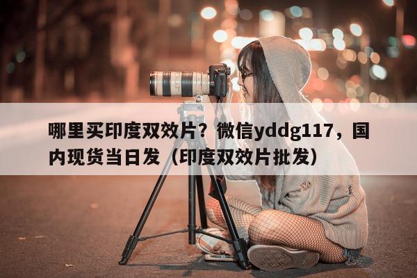 哪里买印度双效片？微信yddg117，国内现货当日发（印度双效片批发）-第1张图片-印淘网