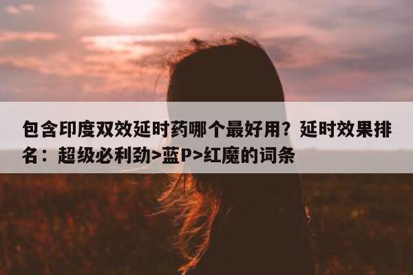 包含印度双效延时药哪个最好用？延时效果排名：超级必利劲>蓝P>红魔的词条-第1张图片-印淘网
