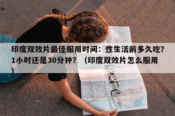 印度双效片最佳服用时间：性生活前多久吃？1小时还是30分钟？（印度双效片怎么服用）-第1张图片-印淘网