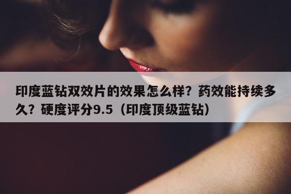印度蓝钻双效片的效果怎么样?药效能持续多久?硬度评分9.5(印度顶级蓝钻)-第1张图片-印淘网 印度蓝钻双效片的效果怎么样?药效能持续多久?硬度评分9.5(印度顶级蓝钻)-第1张图片-印淘网