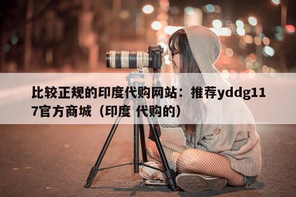 比较正规的印度代购网站:推荐yddg117官方商城(印度 代购的)-第1张图片-印淘网 比较正规的印度代购网站:推荐yddg117官方商城(印度 代购的)-第1张图片-印淘网