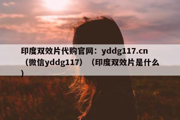 印度双效片代购官网：yddg117.cn（微信yddg117）（印度双效片是什么）-第1张图片-1