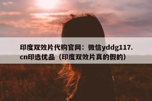 印度双效片代购官网:微信yddg117.cn印选优品(印度双效片真的假的)-第1张图片-1 印度双效片代购官网:微信yddg117.cn印选优品(印度双效片真的假的)-第1张图片-1