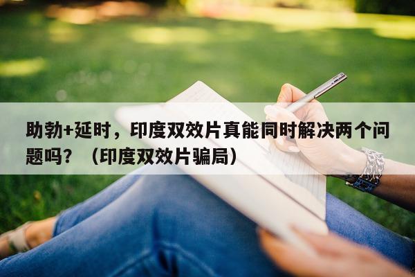 助勃+延时，印度双效片真能同时解决两个问题吗？（印度双效片骗局）-第1张图片-印淘网