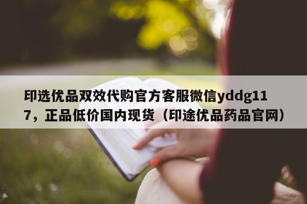 印选优品双效代购官方客服微信yddg117，正品低价国内现货（印途优品药品官网）-第1张图片-印淘网