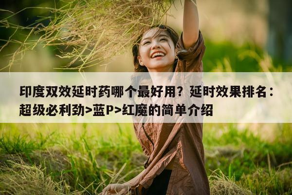 印度双效延时药哪个最好用？延时效果排名：超级必利劲>蓝P>红魔的简单介绍-第1张图片-印淘网