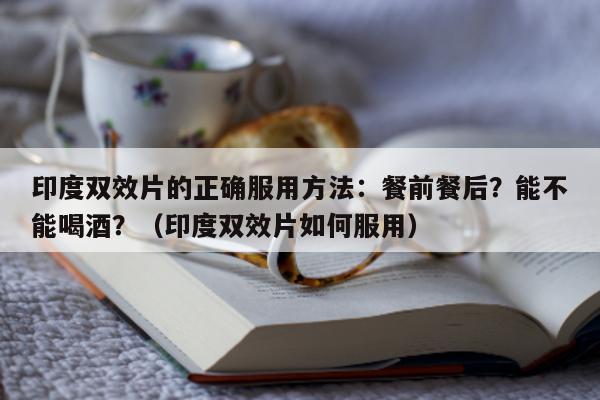 印度双效片的正确服用方法:餐前餐后?能不能喝酒?(印度双效片如何服用)-第1张图片-印淘网 印度双效片的正确服用方法:餐前餐后?能不能喝酒?(印度双效片如何服用)-第1张图片-印淘网