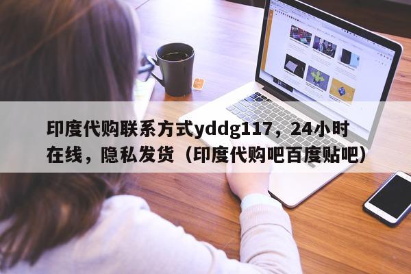 印度代购联系方式yddg117，24小时在线，隐私发货（印度代购吧百度贴吧）-第1张图片-印淘网