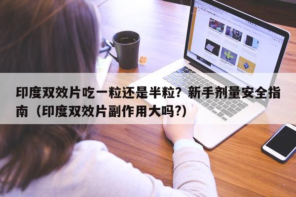 印度双效片吃一粒还是半粒？新手剂量安全指南（印度双效片副作用大吗?）-第1张图片-印淘网