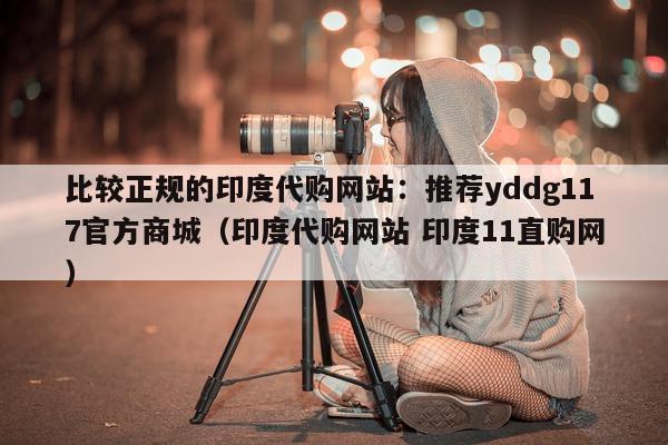 比较正规的印度代购网站：推荐yddg117官方商城（印度代购网站 印度11直购网）-第1张图片-印淘网