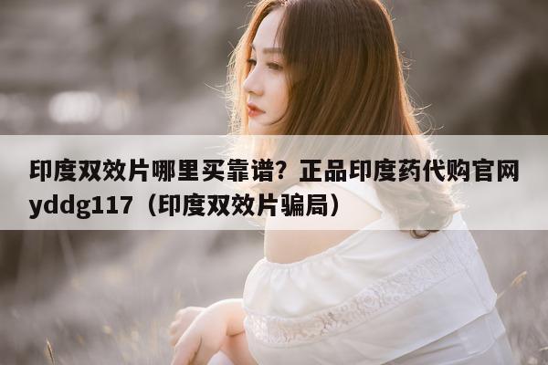 印度双效片哪里买靠谱?正品印度药代购官网yddg117(印度双效片骗局)-第1张图片-印淘网 印度双效片哪里买靠谱?正品印度药代购官网yddg117(印度双效片骗局)-第1张图片-印淘网