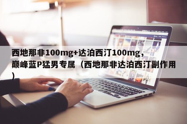 西地那非100mg+达泊西汀100mg	，巅峰蓝P猛男专属（西地那非达泊西汀副作用）-第1张图片-印淘网
