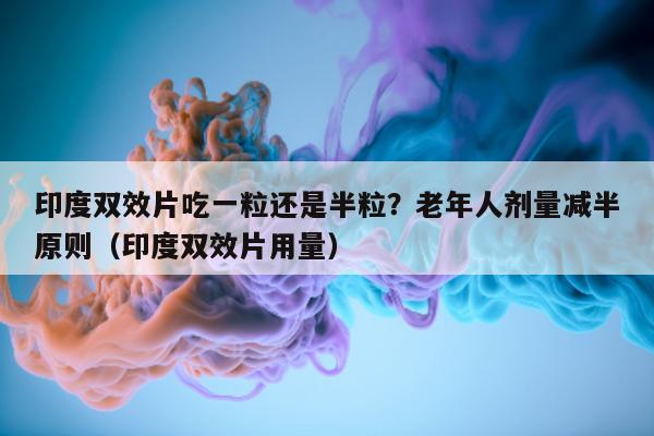 印度双效片吃一粒还是半粒?老年人剂量减半原则(印度双效片用量)-第1张图片-印淘网 印度双效片吃一粒还是半粒?老年人剂量减半原则(印度双效片用量)-第1张图片-印淘网