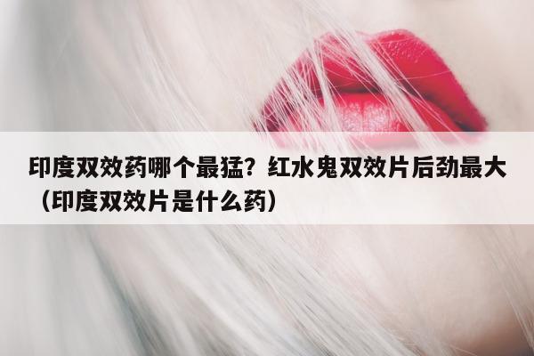 印度双效药哪个最猛?红水鬼双效片后劲最大(印度双效片是什么药)-第1张图片-印淘网 印度双效药哪个最猛?红水鬼双效片后劲最大(印度双效片是什么药)-第1张图片-印淘网