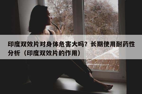 印度双效片对身体危害大吗?长期使用耐药性分析(印度双效片的作用)-第1张图片-印淘网 印度双效片对身体危害大吗?长期使用耐药性分析(印度双效片的作用)-第1张图片-印淘网