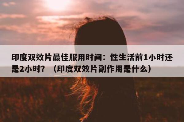 印度双效片最佳服用时间：性生活前1小时还是2小时？（印度双效片副作用是什么）-第1张图片-印淘网