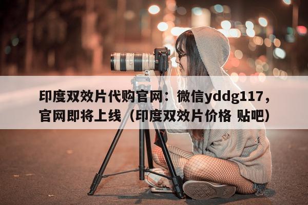印度双效片代购官网：微信yddg117	，官网即将上线（印度双效片价格 贴吧）-第1张图片-印淘网