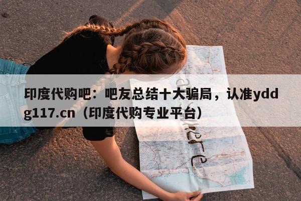 印度代购吧：吧友总结十大骗局	，认准yddg117.cn（印度代购专业平台）-第1张图片-印淘网