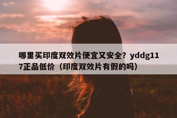 哪里买印度双效片便宜又安全?yddg117正品低价(印度双效片有假的吗)-第1张图片-印淘网 哪里买印度双效片便宜又安全?yddg117正品低价(印度双效片有假的吗)-第1张图片-印淘网