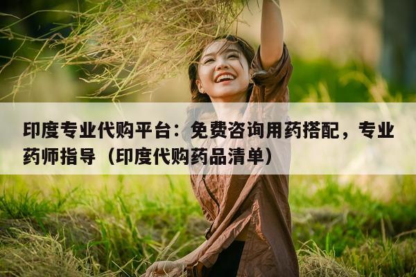 印度专业代购平台：免费咨询用药搭配，专业药师指导（印度代购药品清单）-第1张图片-印淘网