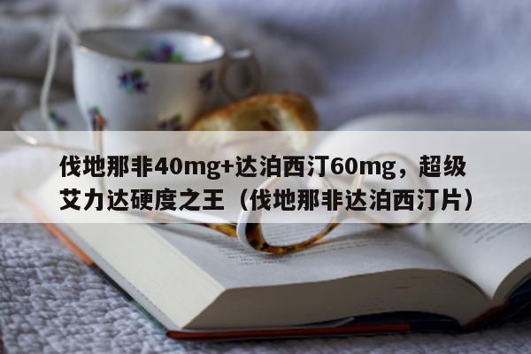 伐地那非40mg+达泊西汀60mg	，超级艾力达硬度之王（伐地那非达泊西汀片）-第1张图片-印淘网