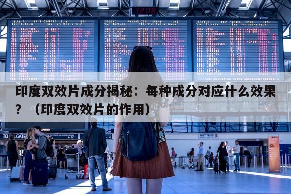 印度双效片成分揭秘:每种成分对应什么效果?(印度双效片的作用)-第1张图片-1 印度双效片成分揭秘:每种成分对应什么效果?(印度双效片的作用)-第1张图片-1