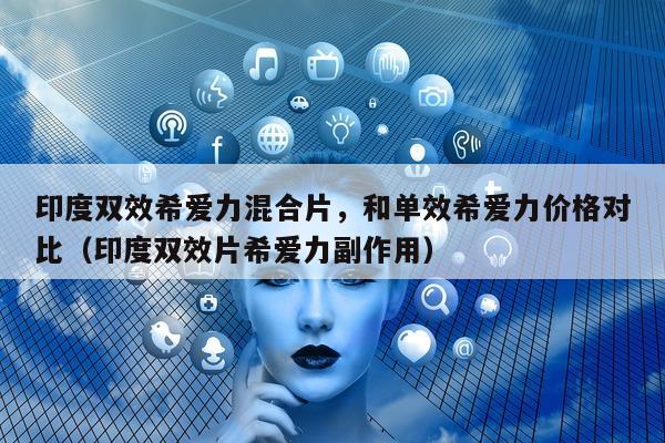 印度双效希爱力混合片，和单效希爱力价格对比（印度双效片希爱力副作用）-第1张图片-1