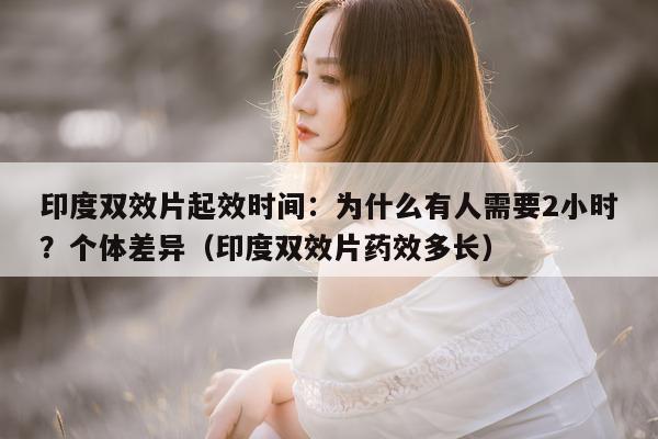 印度双效片起效时间:为什么有人需要2小时?个体差异(印度双效片药效多长)-第1张图片-1 印度双效片起效时间:为什么有人需要2小时?个体差异(印度双效片药效多长)-第1张图片-1