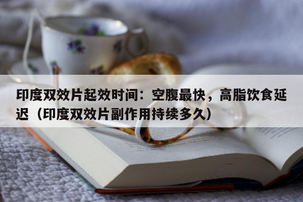 印度双效片起效时间：空腹最快	，高脂饮食延迟（印度双效片副作用持续多久）-第1张图片-1