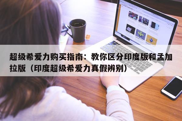 超级希爱力购买指南:教你区分印度版和孟加拉版(印度超级希爱力真假辨别)-第1张图片-1 超级希爱力购买指南:教你区分印度版和孟加拉版(印度超级希爱力真假辨别)-第1张图片-1