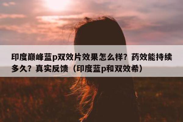 印度巅峰蓝p双效片效果怎么样?药效能持续多久?真实反馈(印度蓝p和双效希)-第1张图片-1 印度巅峰蓝p双效片效果怎么样?药效能持续多久?真实反馈(印度蓝p和双效希)-第1张图片-1