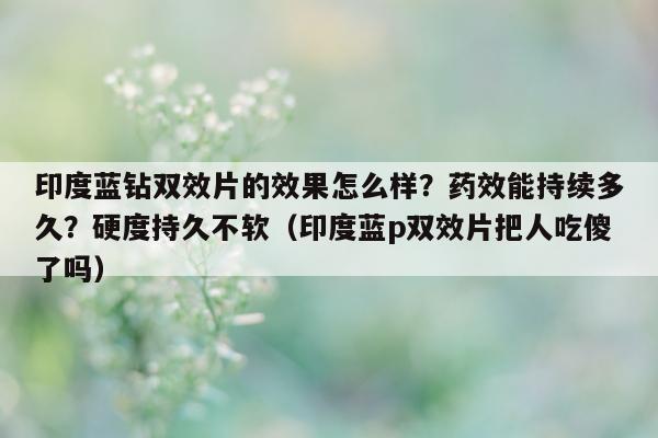 印度蓝钻双效片的效果怎么样?药效能持续多久?硬度持久不软(印度蓝p双效片把人吃傻了吗)-第1张图片-1 印度蓝钻双效片的效果怎么样?药效能持续多久?硬度持久不软(印度蓝p双效片把人吃傻了吗)-第1张图片-1