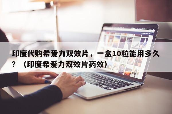 印度代购希爱力双效片，一盒10粒能用多久？（印度希爱力双效片药效）-第1张图片-1