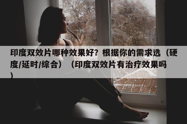 印度双效片哪种效果好?根据你的需求选(硬度/延时/综合)(印度双效片有治疗效果吗)-第1张图片-1 印度双效片哪种效果好?根据你的需求选(硬度/延时/综合)(印度双效片有治疗效果吗)-第1张图片-1