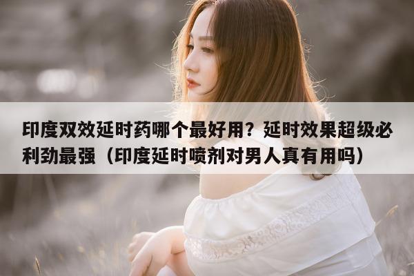 印度双效延时药哪个最好用?延时效果超级必利劲最强(印度延时喷剂对男人真有用吗)-第1张图片-1 印度双效延时药哪个最好用?延时效果超级必利劲最强(印度延时喷剂对男人真有用吗)-第1张图片-1