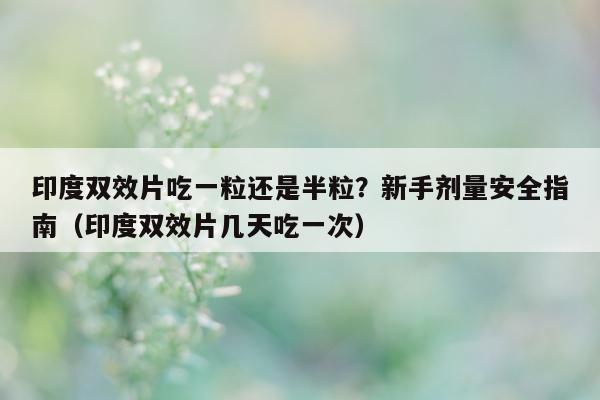 印度双效片吃一粒还是半粒?新手剂量安全指南(印度双效片几天吃一次)-第1张图片-1 印度双效片吃一粒还是半粒?新手剂量安全指南(印度双效片几天吃一次)-第1张图片-1