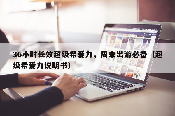 36小时长效超级希爱力，周末出游必备（超级希爱力说明书）-第1张图片-1