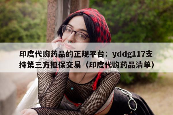 印度代购药品的正规平台:yddg117支持第三方担保交易(印度代购药品清单)-第1张图片-1 印度代购药品的正规平台:yddg117支持第三方担保交易(印度代购药品清单)-第1张图片-1