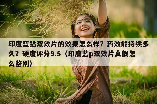 印度蓝钻双效片的效果怎么样?药效能持续多久?硬度评分9.5(印度蓝p双效片真假怎么鉴别)-第1张图片-1 印度蓝钻双效片的效果怎么样?药效能持续多久?硬度评分9.5(印度蓝p双效片真假怎么鉴别)-第1张图片-1