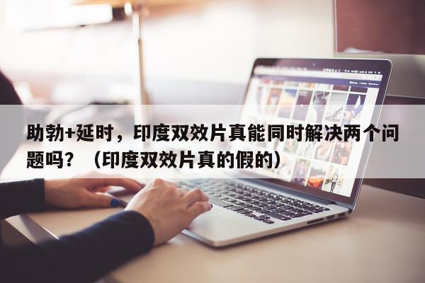 助勃+延时，印度双效片真能同时解决两个问题吗？（印度双效片真的假的）-第1张图片-1