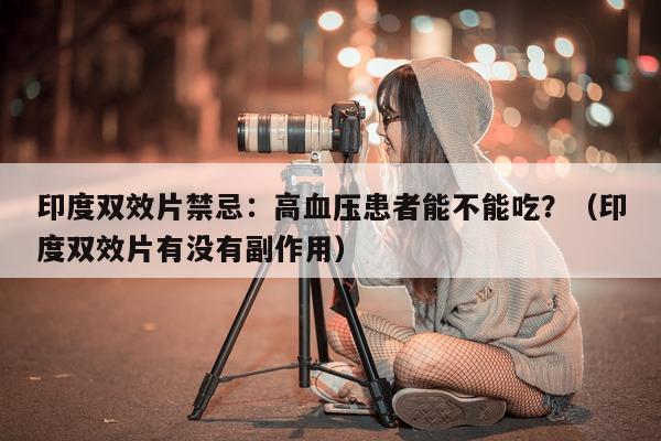 印度双效片禁忌:高血压患者能不能吃?(印度双效片有没有副作用)-第1张图片-1 印度双效片禁忌:高血压患者能不能吃?(印度双效片有没有副作用)-第1张图片-1
