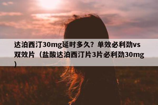 达泊西汀30mg延时多久?单效必利劲vs双效片(盐酸达泊西汀片3片必利劲30mg)-第1张图片-1 达泊西汀30mg延时多久?单效必利劲vs双效片(盐酸达泊西汀片3片必利劲30mg)-第1张图片-1