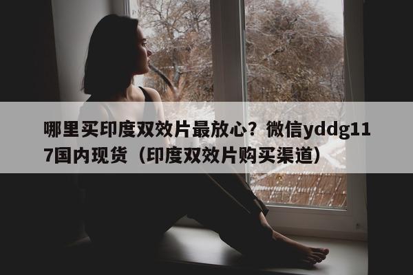 哪里买印度双效片最放心？微信yddg117国内现货（印度双效片购买渠道）-第1张图片-1