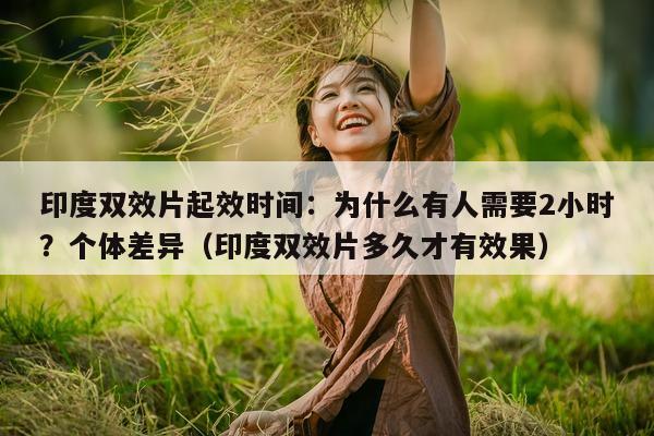印度双效片起效时间：为什么有人需要2小时？个体差异（印度双效片多久才有效果）-第1张图片-1
