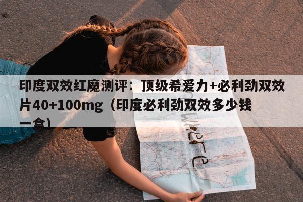 印度双效红魔测评:顶级希爱力+必利劲双效片40+100mg(印度必利劲双效多少钱一盒)-第1张图片-1 印度双效红魔测评:顶级希爱力+必利劲双效片40+100mg(印度必利劲双效多少钱一盒)-第1张图片-1