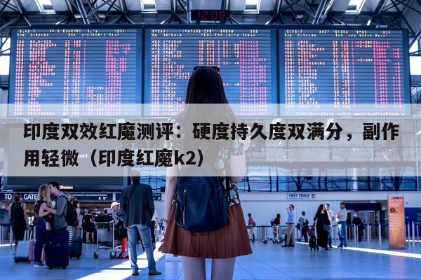 印度双效红魔测评：硬度持久度双满分，副作用轻微（印度红魔k2）-第1张图片-1