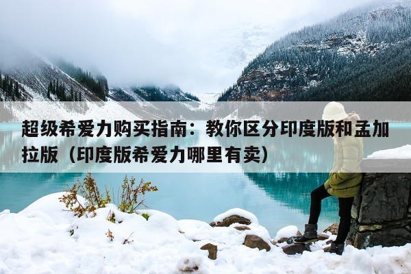 超级希爱力购买指南:教你区分印度版和孟加拉版(印度版希爱力哪里有卖)-第1张图片-1 超级希爱力购买指南:教你区分印度版和孟加拉版(印度版希爱力哪里有卖)-第1张图片-1
